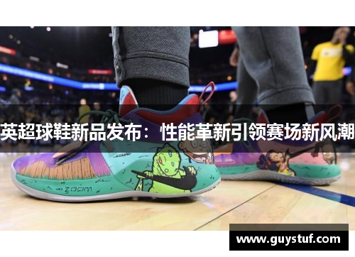 英超球鞋新品发布：性能革新引领赛场新风潮
