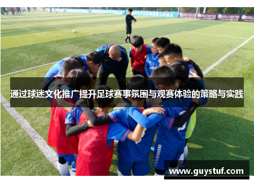 通过球迷文化推广提升足球赛事氛围与观赛体验的策略与实践